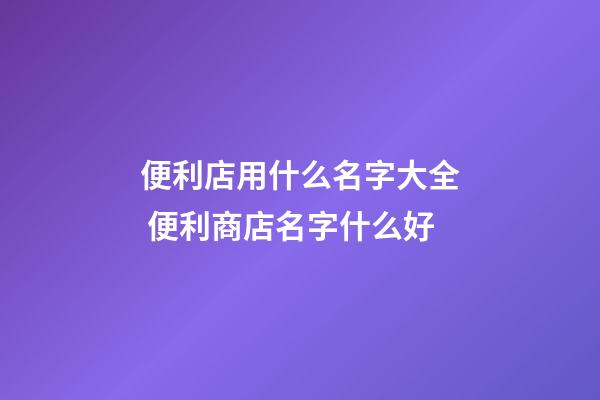 便利店用什么名字大全 便利商店名字什么好-第1张-店铺起名-玄机派